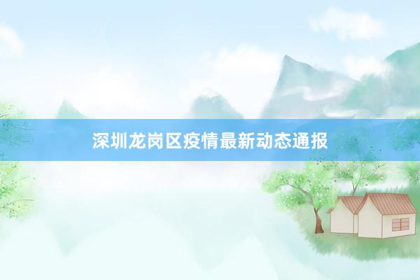 深圳龙岗区疫情最新动态通报