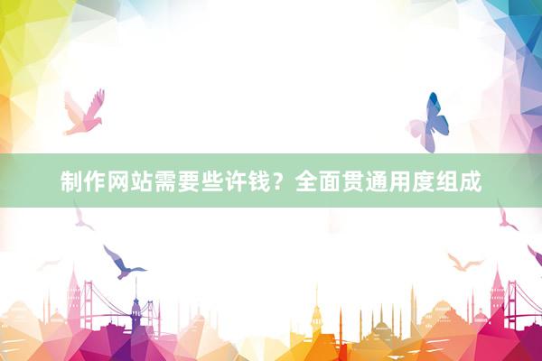 制作网站需要些许钱？全面贯通用度组成
