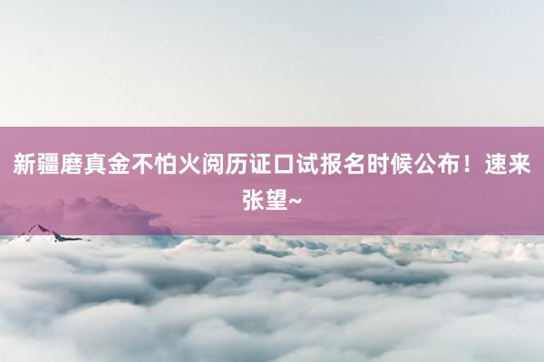 新疆磨真金不怕火阅历证口试报名时候公布！速来张望~
