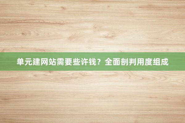 单元建网站需要些许钱？全面剖判用度组成