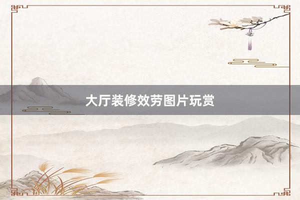 大厅装修效劳图片玩赏