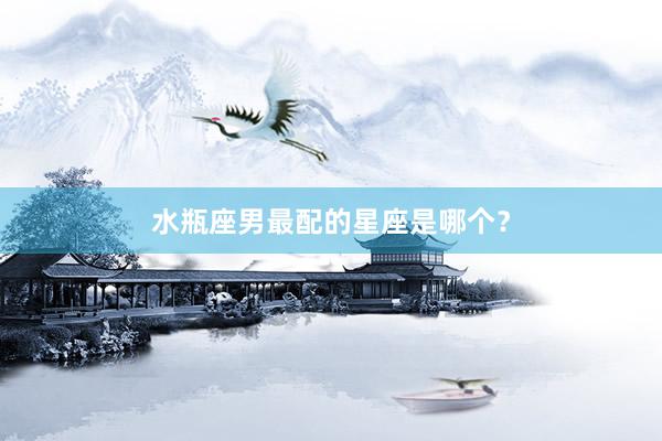 水瓶座男最配的星座是哪个？