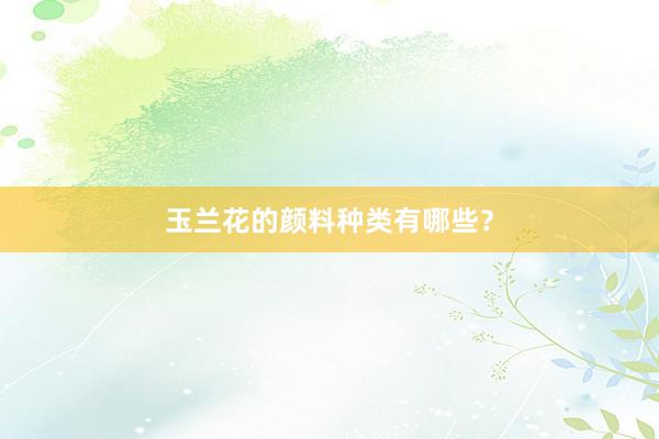 玉兰花的颜料种类有哪些？