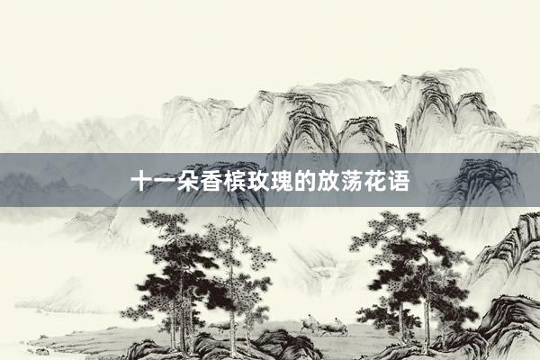 十一朵香槟玫瑰的放荡花语