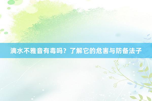 滴水不雅音有毒吗？了解它的危害与防备法子
