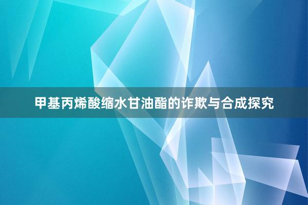 甲基丙烯酸缩水甘油酯的诈欺与合成探究